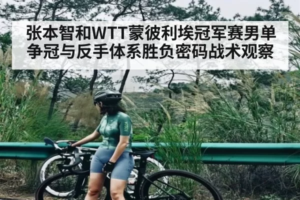 张本智和WTT蒙彼利埃冠军赛男单争冠与反手体系胜负密码战术观察